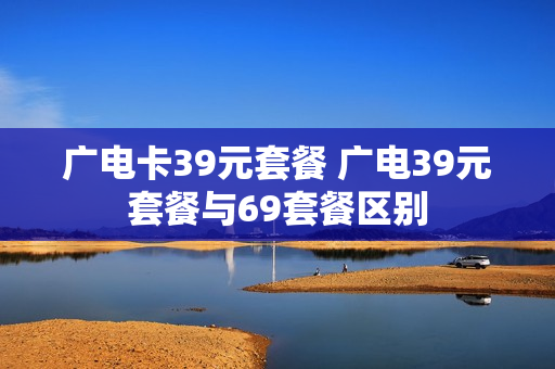 广电卡39元套餐 广电39元套餐与69套餐区别