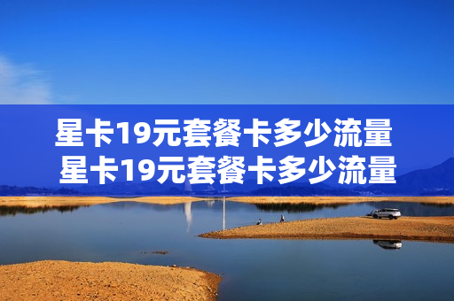 星卡19元套餐卡多少流量 星卡19元套餐卡多少流量