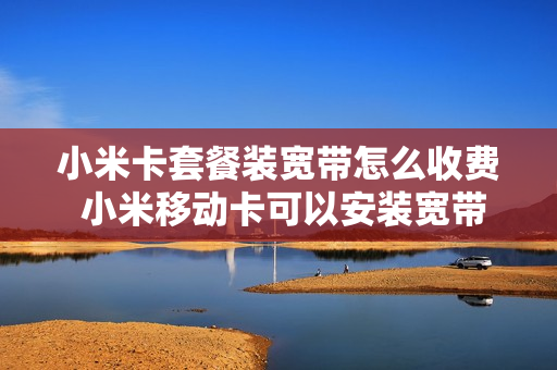 小米卡套餐装宽带怎么收费 小米移动卡可以安装宽带吗