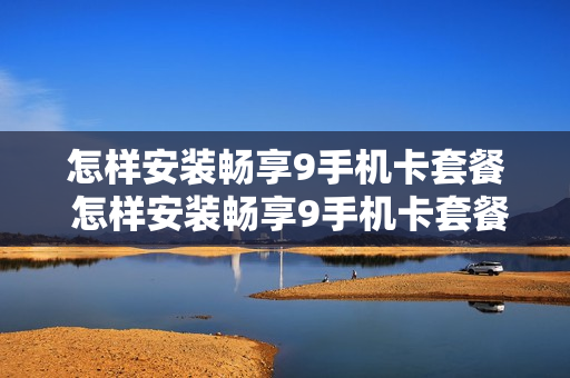 怎样安装畅享9手机卡套餐 怎样安装畅享9手机卡套餐业务