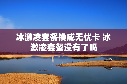 冰激凌套餐换成无忧卡 冰激凌套餐没有了吗