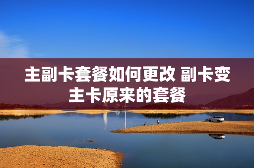主副卡套餐如何更改 副卡变主卡原来的套餐