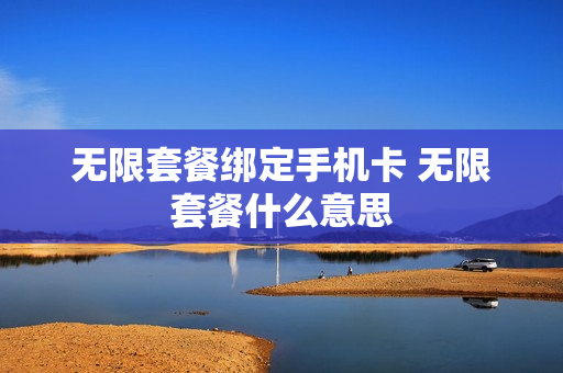 无限套餐绑定手机卡 无限套餐什么意思