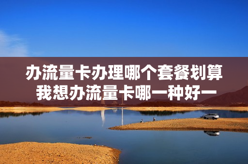 办流量卡办理哪个套餐划算 我想办流量卡哪一种好一点