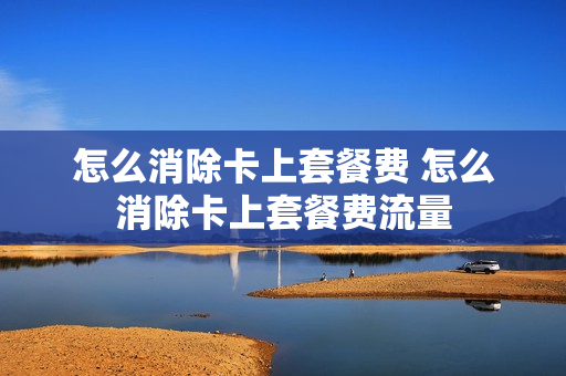 怎么消除卡上套餐费 怎么消除卡上套餐费流量