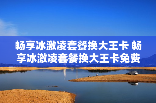 畅享冰激凌套餐换大王卡 畅享冰激凌套餐换大王卡免费吗