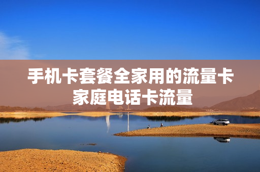 手机卡套餐全家用的流量卡 家庭电话卡流量
