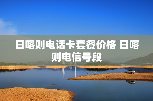日喀则电话卡套餐价格 日喀则电信号段