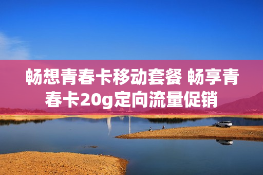 畅想青春卡移动套餐 畅享青春卡20g定向流量促销