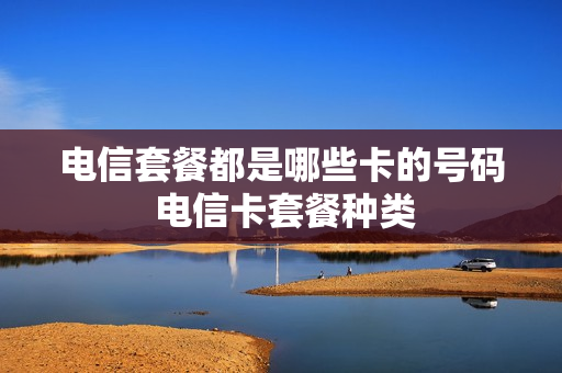 电信套餐都是哪些卡的号码 电信卡套餐种类