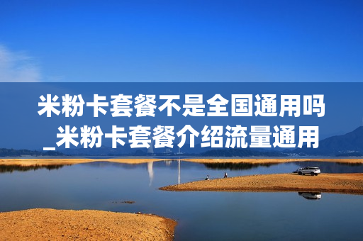 米粉卡套餐不是全国通用吗_米粉卡套餐介绍流量通用吗
