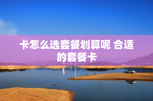 卡怎么选套餐划算呢 合适的套餐卡