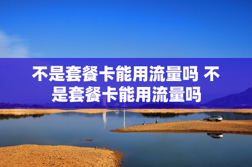 不是套餐卡能用流量吗 不是套餐卡能用流量吗