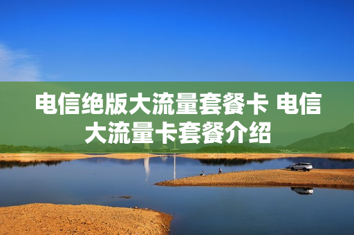 电信绝版大流量套餐卡 电信大流量卡套餐介绍