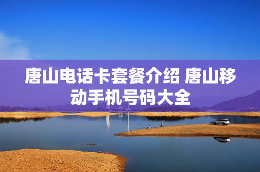 唐山电话卡套餐介绍 唐山移动手机号码大全