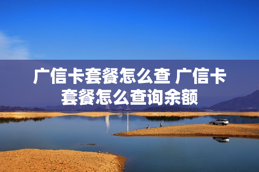 广信卡套餐怎么查 广信卡套餐怎么查询余额