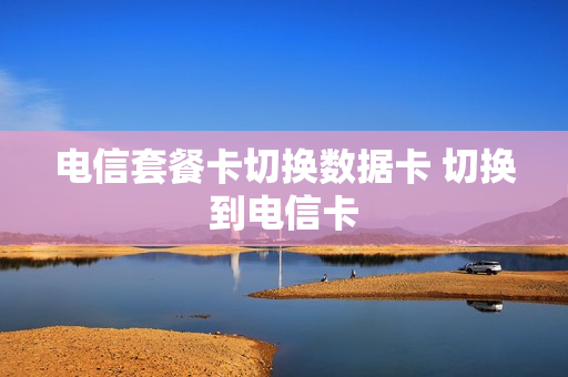 电信套餐卡切换数据卡 切换到电信卡