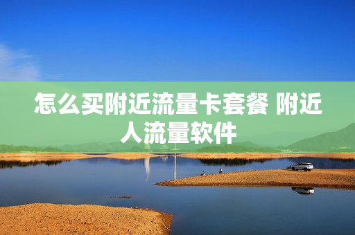 怎么买附近流量卡套餐 附近人流量软件