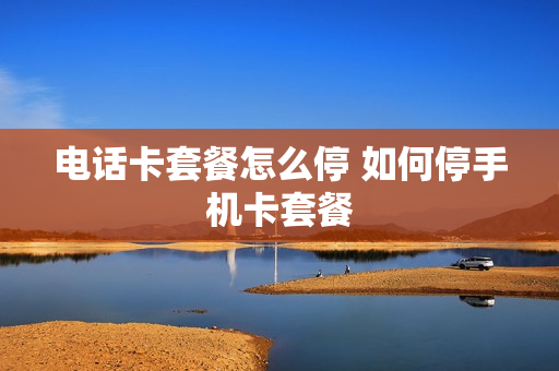 电话卡套餐怎么停 如何停手机卡套餐