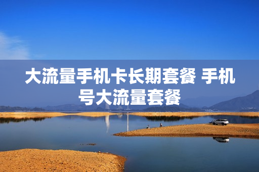 大流量手机卡长期套餐 手机号大流量套餐