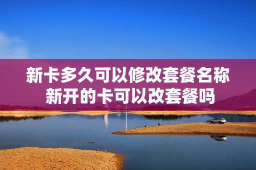 新卡多久可以修改套餐名称 新开的卡可以改套餐吗