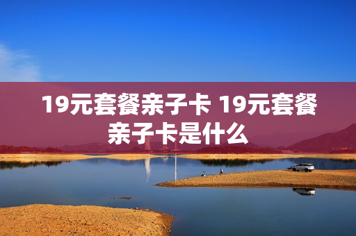 19元套餐亲子卡 19元套餐亲子卡是什么
