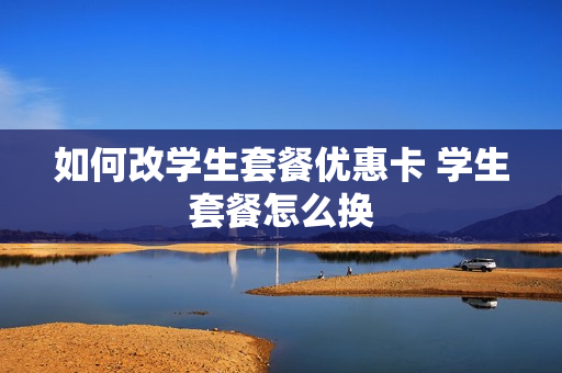 如何改学生套餐优惠卡 学生套餐怎么换