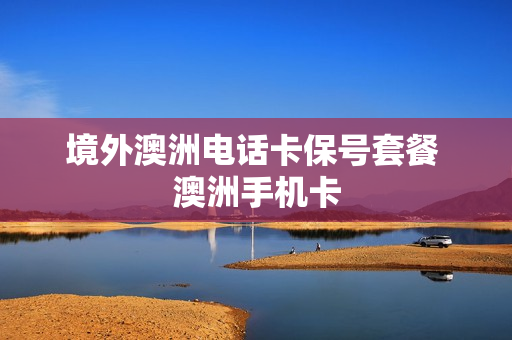 境外澳洲电话卡保号套餐 澳洲手机卡