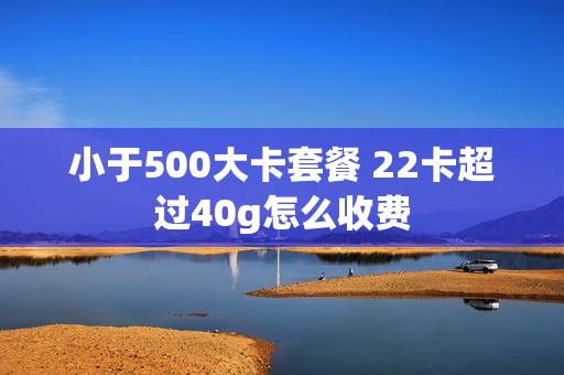 小于500大卡套餐 22卡超过40g怎么收费