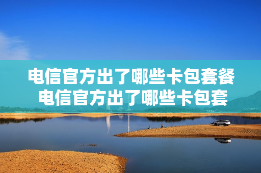 电信官方出了哪些卡包套餐 电信官方出了哪些卡包套餐的