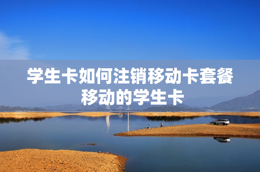 学生卡如何注销移动卡套餐 移动的学生卡