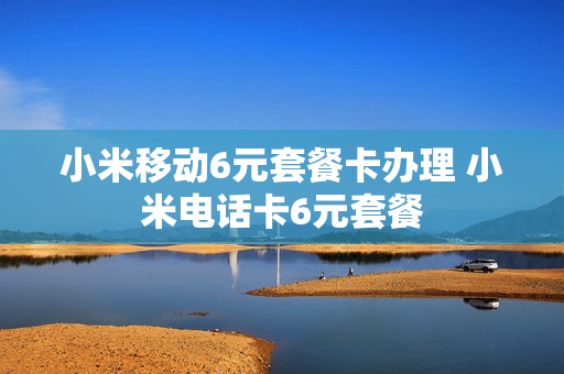 小米移动6元套餐卡办理 小米电话卡6元套餐