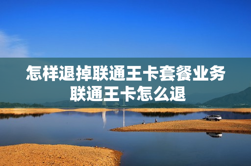 怎样退掉联通王卡套餐业务 联通王卡怎么退
