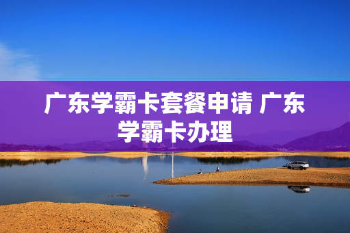 广东学霸卡套餐申请 广东学霸卡办理