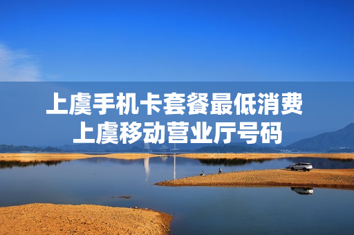 上虞手机卡套餐最低消费 上虞移动营业厅号码