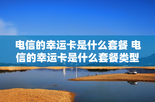 电信的幸运卡是什么套餐 电信的幸运卡是什么套餐类型