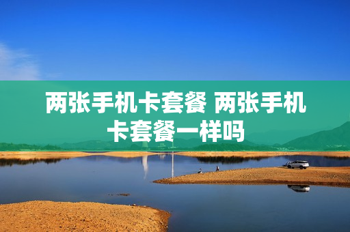 两张手机卡套餐 两张手机卡套餐一样吗