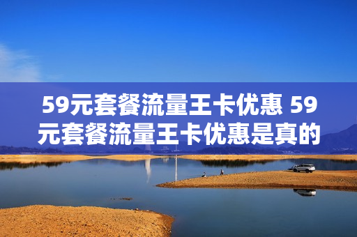 59元套餐流量王卡优惠 59元套餐流量王卡优惠是真的吗
