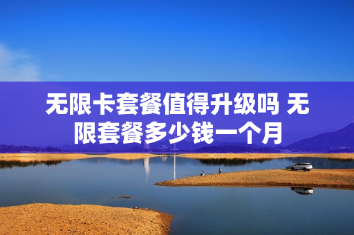 无限卡套餐值得升级吗 无限套餐多少钱一个月