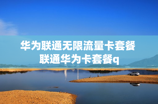 华为联通无限流量卡套餐 联通华为卡套餐q