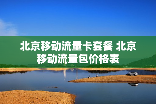 北京移动流量卡套餐 北京移动流量包价格表