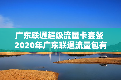 广东联通超级流量卡套餐 2020年广东联通流量包有哪些