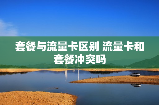 套餐与流量卡区别 流量卡和套餐冲突吗