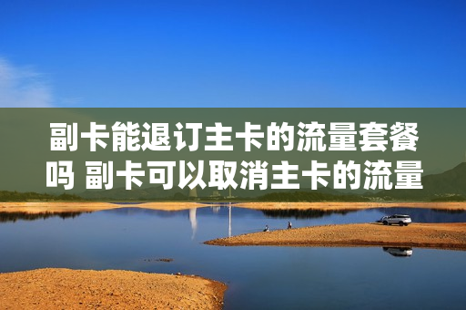 副卡能退订主卡的流量套餐吗 副卡可以取消主卡的流量业务吗