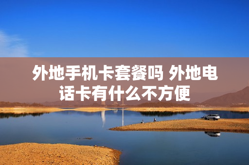 外地手机卡套餐吗 外地电话卡有什么不方便