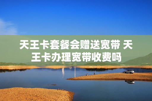 天王卡套餐会赠送宽带 天王卡办理宽带收费吗