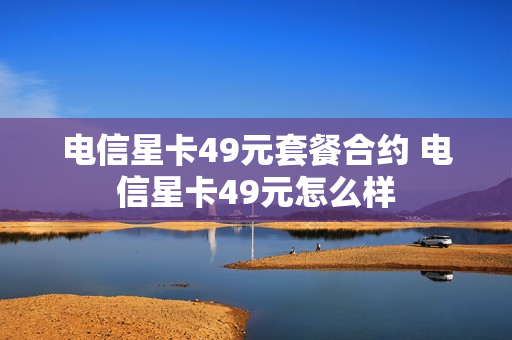 电信星卡49元套餐合约 电信星卡49元怎么样