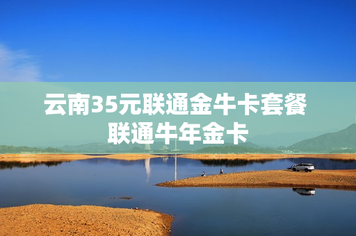 云南35元联通金牛卡套餐 联通牛年金卡