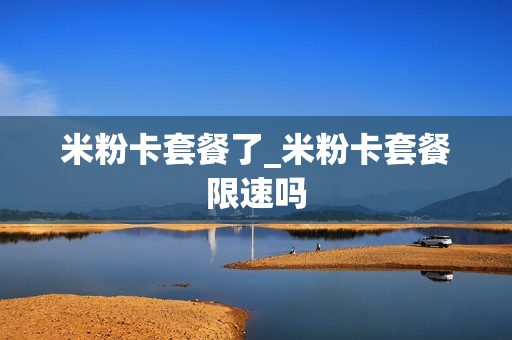 米粉卡套餐了_米粉卡套餐限速吗