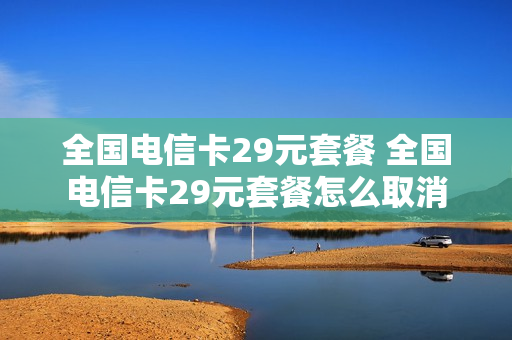 全国电信卡29元套餐 全国电信卡29元套餐怎么取消